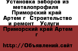 Установка заборов из металопрофиля - Приморский край, Артем г. Строительство и ремонт » Услуги   . Приморский край,Артем г.